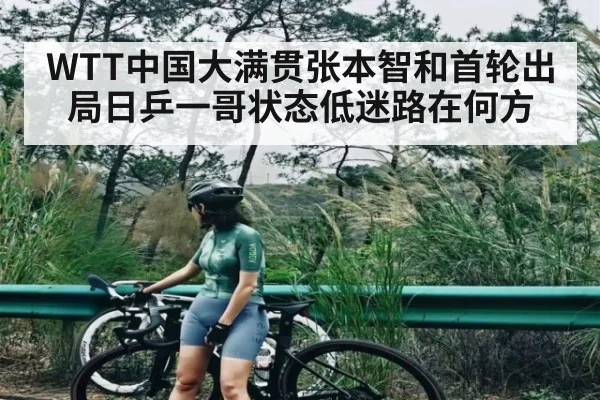 WTT中国大满贯张本智和首轮出局日乒一哥状态低迷路在何方